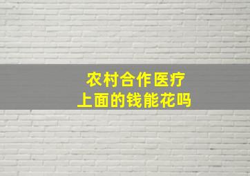 农村合作医疗上面的钱能花吗