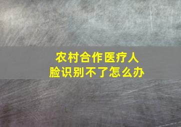 农村合作医疗人脸识别不了怎么办