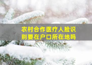 农村合作医疗人脸识别要在户口所在地吗