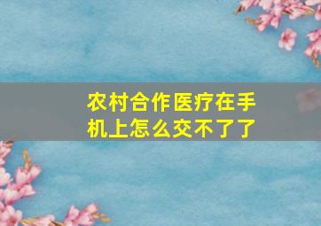 农村合作医疗在手机上怎么交不了了