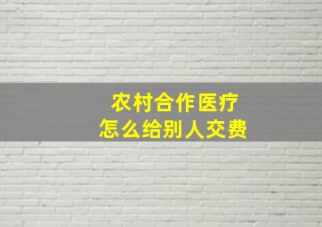 农村合作医疗怎么给别人交费