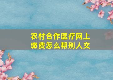 农村合作医疗网上缴费怎么帮别人交