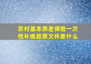 农村基本养老保险一次性补缴政策文件是什么