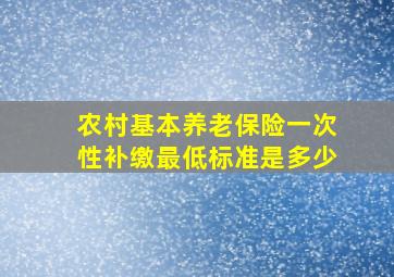 农村基本养老保险一次性补缴最低标准是多少