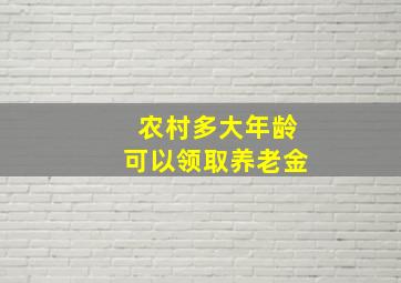 农村多大年龄可以领取养老金