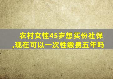 农村女性45岁想买份社保,现在可以一次性缴费五年吗