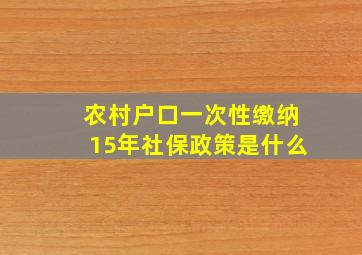 农村户口一次性缴纳15年社保政策是什么