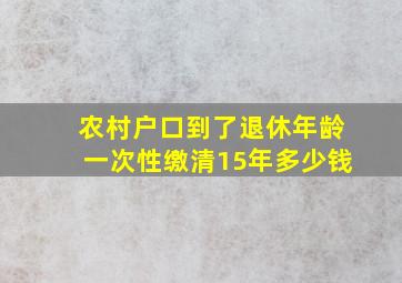 农村户口到了退休年龄一次性缴清15年多少钱