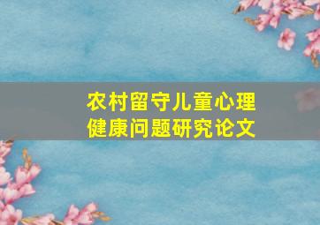 农村留守儿童心理健康问题研究论文