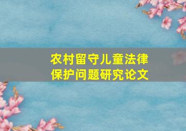 农村留守儿童法律保护问题研究论文