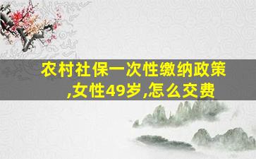 农村社保一次性缴纳政策,女性49岁,怎么交费