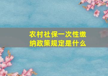 农村社保一次性缴纳政策规定是什么