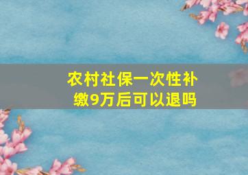 农村社保一次性补缴9万后可以退吗