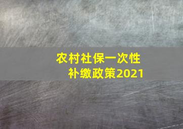 农村社保一次性补缴政策2021