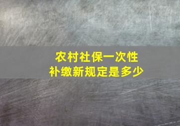 农村社保一次性补缴新规定是多少