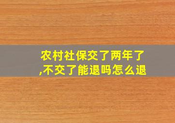 农村社保交了两年了,不交了能退吗怎么退