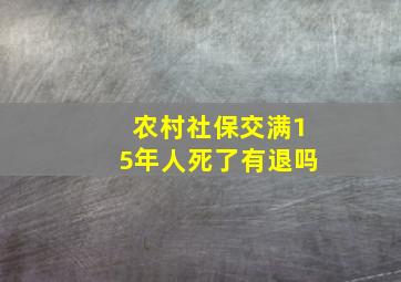 农村社保交满15年人死了有退吗