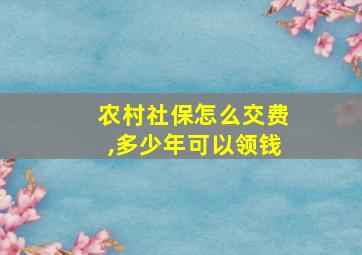 农村社保怎么交费,多少年可以领钱