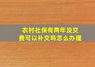 农村社保有两年没交费可以补交吗怎么办理