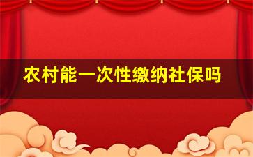 农村能一次性缴纳社保吗