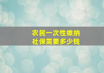 农民一次性缴纳社保需要多少钱