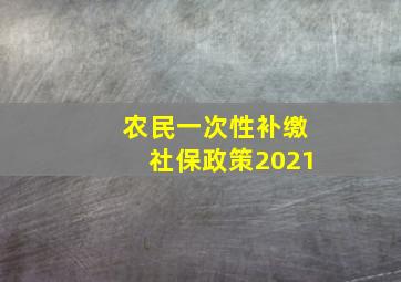 农民一次性补缴社保政策2021