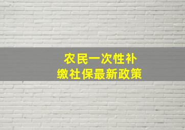 农民一次性补缴社保最新政策