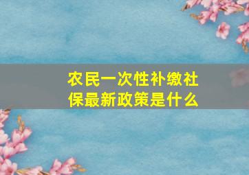 农民一次性补缴社保最新政策是什么