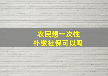 农民想一次性补缴社保可以吗