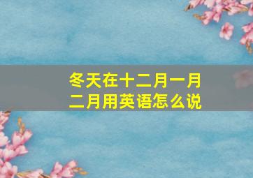 冬天在十二月一月二月用英语怎么说