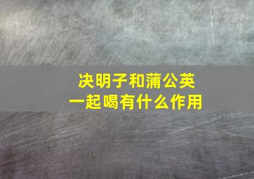 决明子和蒲公英一起喝有什么作用