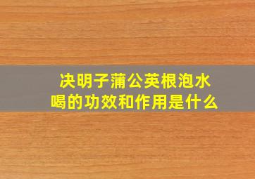 决明子蒲公英根泡水喝的功效和作用是什么