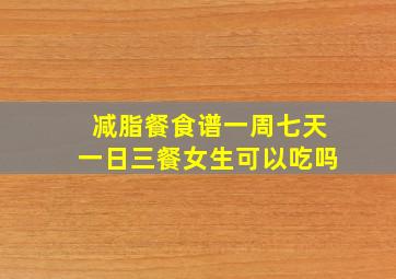 减脂餐食谱一周七天一日三餐女生可以吃吗