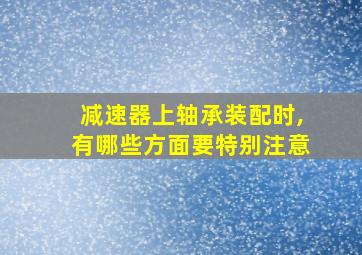 减速器上轴承装配时,有哪些方面要特别注意