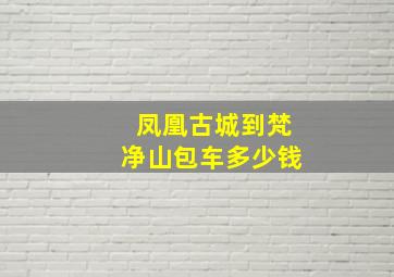 凤凰古城到梵净山包车多少钱