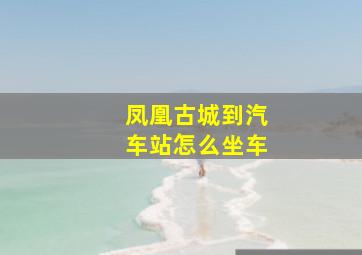 凤凰古城到汽车站怎么坐车