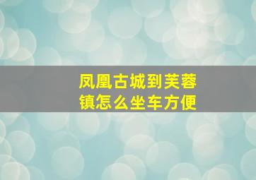 凤凰古城到芙蓉镇怎么坐车方便