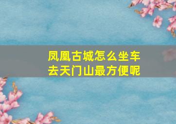 凤凰古城怎么坐车去天门山最方便呢