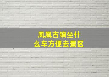 凤凰古镇坐什么车方便去景区