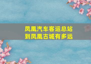 凤凰汽车客运总站到凤凰古城有多远