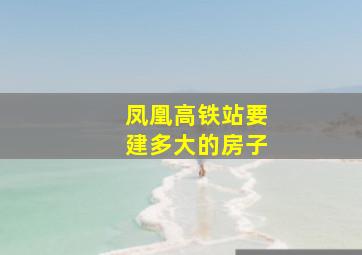 凤凰高铁站要建多大的房子