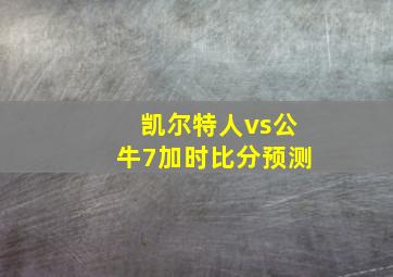 凯尔特人vs公牛7加时比分预测