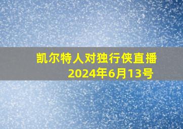 凯尔特人对独行侠直播2024年6月13号