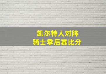 凯尔特人对阵骑士季后赛比分