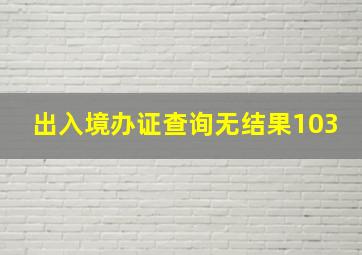 出入境办证查询无结果103