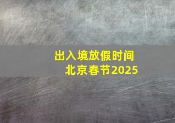 出入境放假时间北京春节2025