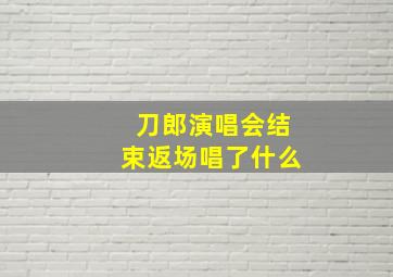 刀郎演唱会结束返场唱了什么