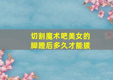 切割魔术吧美女的脚蹬后多久才能拔