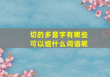 切的多音字有哪些可以组什么词语呢