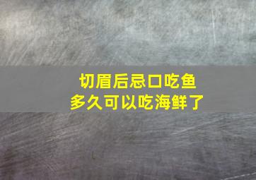 切眉后忌口吃鱼多久可以吃海鲜了